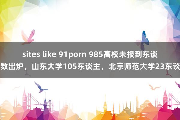 sites like 91porn 985高校未报到东谈主数出炉，山东大学105东谈主，北京师范大学23东谈主