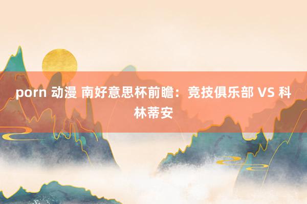 porn 动漫 南好意思杯前瞻:竞技俱乐部 VS 科林蒂安