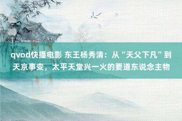 qvod快播电影 东王杨秀清：从“天父下凡”到天京事变，太平天堂兴一火的要道东说念主物