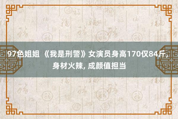 97色姐姐 《我是刑警》女演员身高170仅84斤， 身材火辣， 成颜值担当
