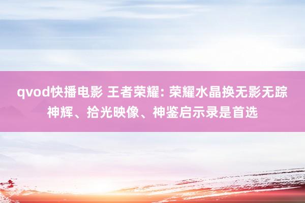 qvod快播电影 王者荣耀: 荣耀水晶换无影无踪神辉、拾光映像、神鉴启示录是首选