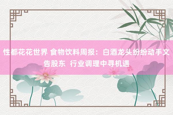 性都花花世界 食物饮料周报：白酒龙头纷纷动手文告股东  行业调理中寻机遇