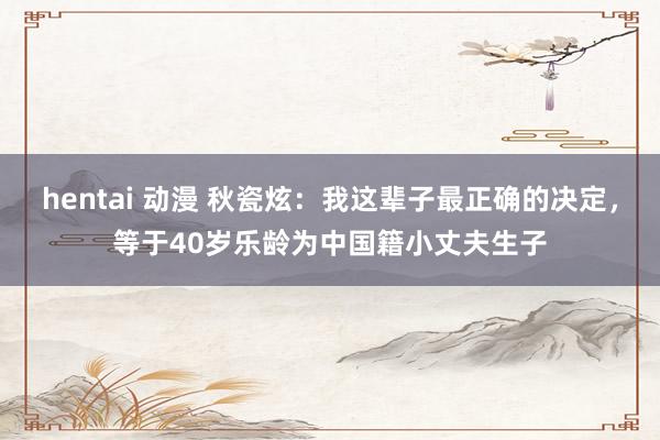 hentai 动漫 秋瓷炫：我这辈子最正确的决定，等于40岁乐龄为中国籍小丈夫生子