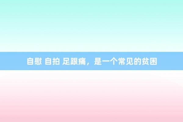 自慰 自拍 足跟痛，是一个常见的贫困