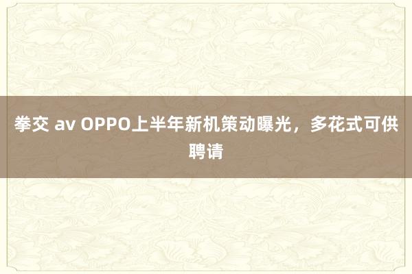 拳交 av OPPO上半年新机策动曝光，多花式可供聘请