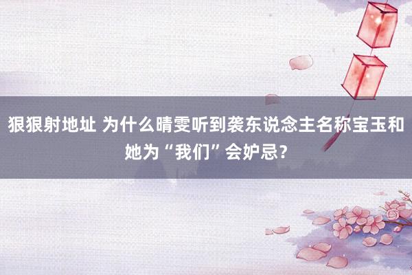 狠狠射地址 为什么晴雯听到袭东说念主名称宝玉和她为“我们”会妒忌？