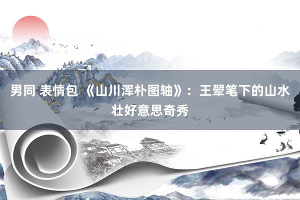男同 表情包 《山川浑朴图轴》：王翚笔下的山水壮好意思奇秀