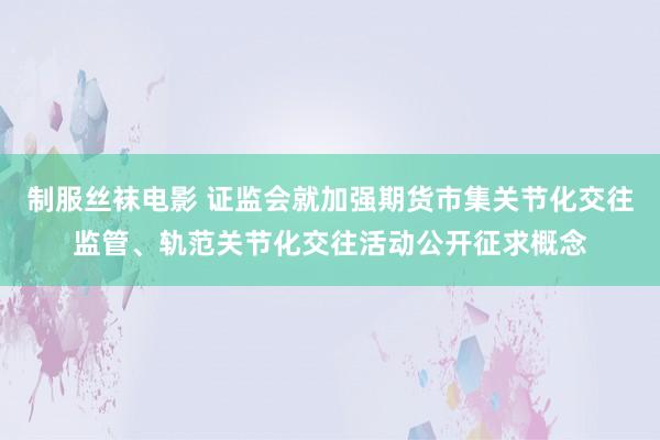 制服丝袜电影 证监会就加强期货市集关节化交往监管、轨范关节化交往活动公开征求概念