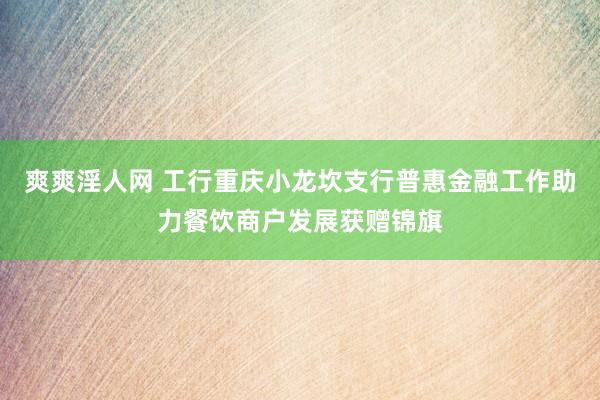 爽爽淫人网 工行重庆小龙坎支行普惠金融工作助力餐饮商户发展获赠锦旗