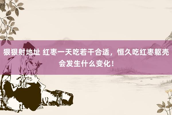狠狠射地址 红枣一天吃若干合适，恒久吃红枣躯壳会发生什么变化！