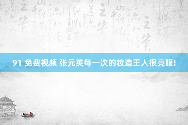 91 免费视频 张元英每一次的妆造王人很亮眼!