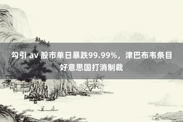 勾引 av 股市单日暴跌99.99%，津巴布韦条目好意思国打消制裁