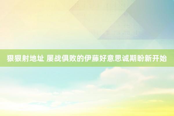 狠狠射地址 屡战俱败的伊藤好意思诚期盼新开始