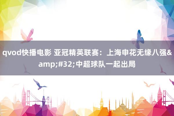 qvod快播电影 亚冠精英联赛：上海申花无缘八强&#32;中超球队一起出局