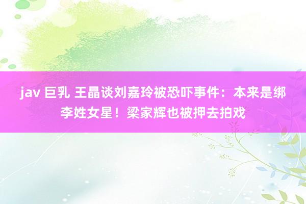 jav 巨乳 王晶谈刘嘉玲被恐吓事件：本来是绑李姓女星！梁家辉也被押去拍戏