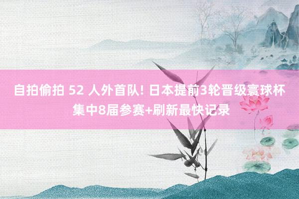 自拍偷拍 52 人外首队! 日本提前3轮晋级寰球杯 集中8届参赛+刷新最快记录