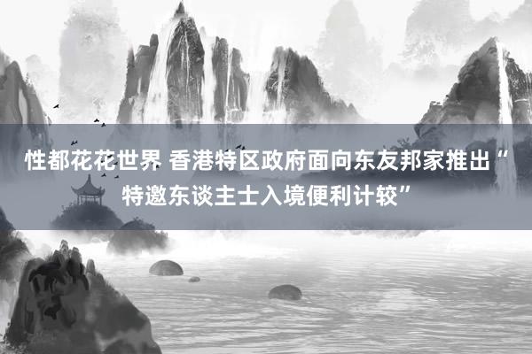 性都花花世界 香港特区政府面向东友邦家推出“特邀东谈主士入境便利计较”
