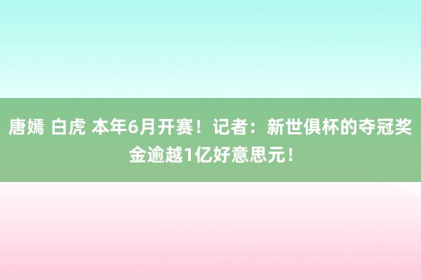 唐嫣 白虎 本年6月开赛！记者：新世俱杯的夺冠奖金逾越1亿好意思元！