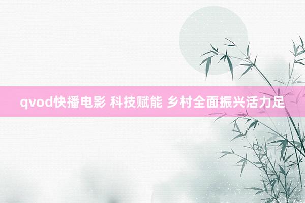 qvod快播电影 科技赋能 乡村全面振兴活力足