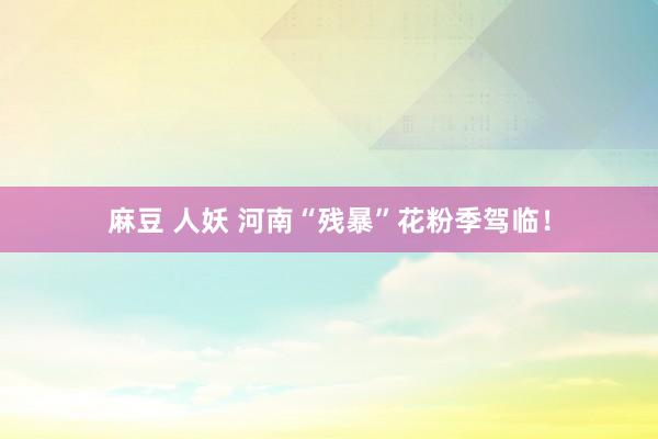 麻豆 人妖 河南“残暴”花粉季驾临！