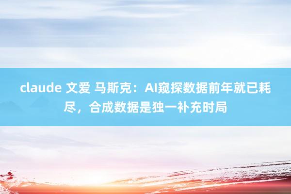 claude 文爱 马斯克：AI窥探数据前年就已耗尽，合成数据是独一补充时局