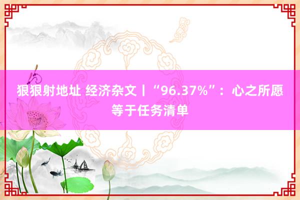 狠狠射地址 经济杂文丨“96.37%”：心之所愿等于任务清单