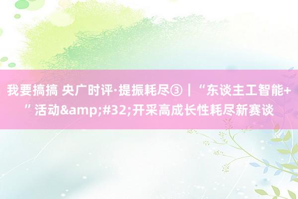 我要搞搞 央广时评·提振耗尽③｜“东谈主工智能+”活动&#32;开采高成长性耗尽新赛谈