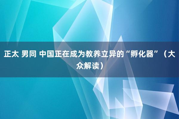 正太 男同 中国正在成为教养立异的“孵化器”（大众解读）