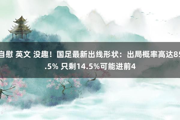自慰 英文 没趣！国足最新出线形状：出局概率高达85.5% 只剩14.5%可能进前4