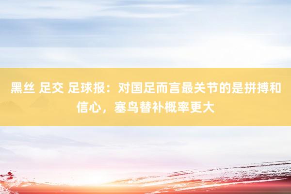 黑丝 足交 足球报：对国足而言最关节的是拼搏和信心，塞鸟替补概率更大
