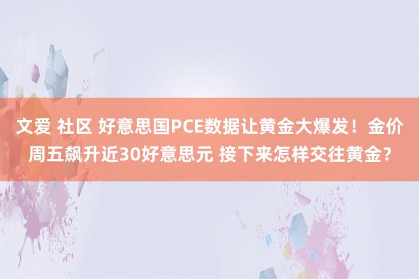 文爱 社区 好意思国PCE数据让黄金大爆发！金价周五飙升近30好意思元 接下来怎样交往黄金？
