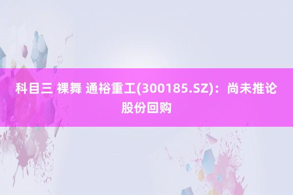 科目三 裸舞 通裕重工(300185.SZ)：尚未推论股份回购