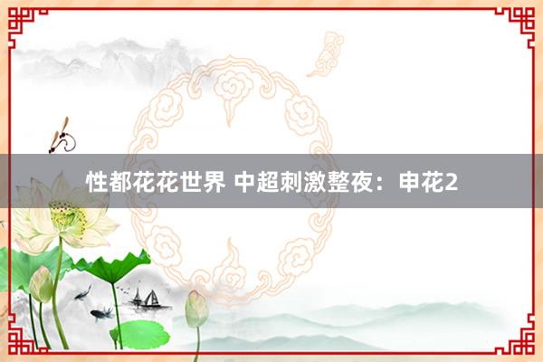 性都花花世界 中超刺激整夜：申花2