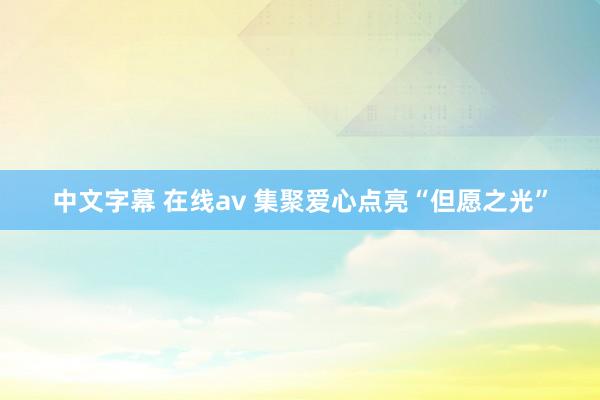 中文字幕 在线av 集聚爱心点亮“但愿之光”