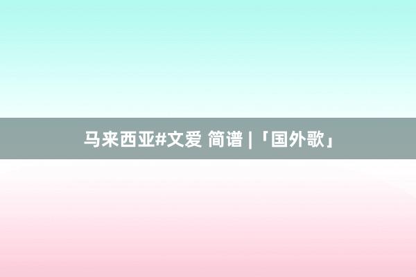 马来西亚#文爱 简谱 |「国外歌」