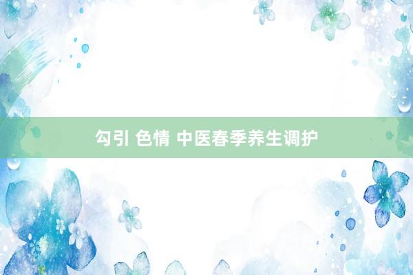 勾引 色情 中医春季养生调护
