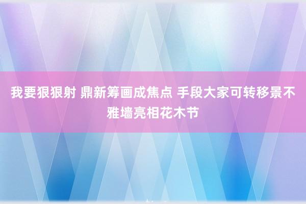 我要狠狠射 鼎新筹画成焦点 手段大家可转移景不雅墙亮相花木节