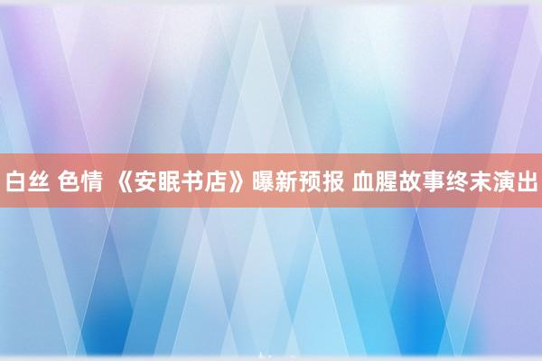 白丝 色情 《安眠书店》曝新预报 血腥故事终末演出