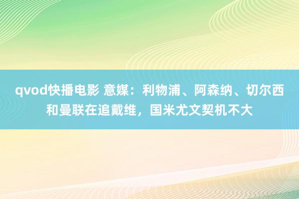 qvod快播电影 意媒：利物浦、阿森纳、切尔西和曼联在追戴维，国米尤文契机不大