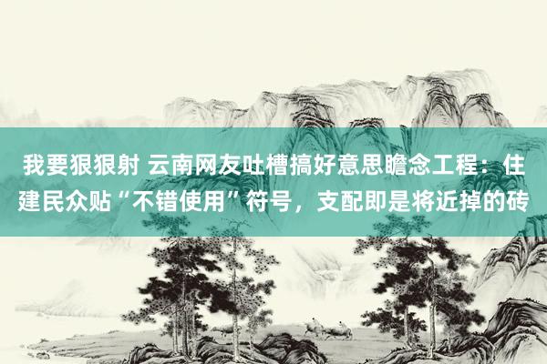 我要狠狠射 云南网友吐槽搞好意思瞻念工程：住建民众贴“不错使用”符号，支配即是将近掉的砖
