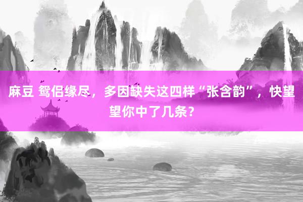 麻豆 鸳侣缘尽，多因缺失这四样“张含韵”，快望望你中了几条？