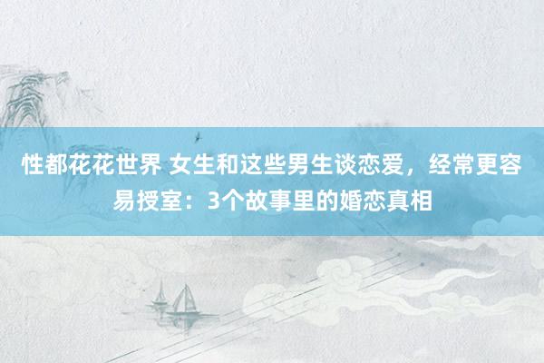 性都花花世界 女生和这些男生谈恋爱，经常更容易授室：3个故事里的婚恋真相