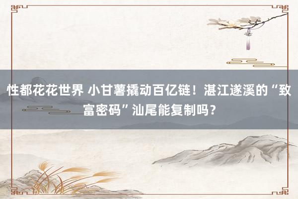性都花花世界 小甘薯撬动百亿链！湛江遂溪的“致富密码”汕尾能复制吗？