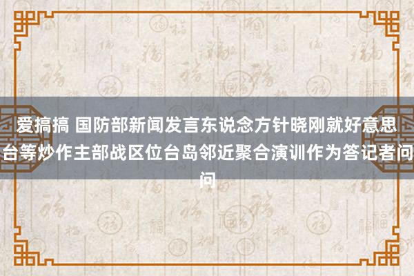 爱搞搞 国防部新闻发言东说念方针晓刚就好意思台等炒作主部战区位台岛邻近聚合演训作为答记者问