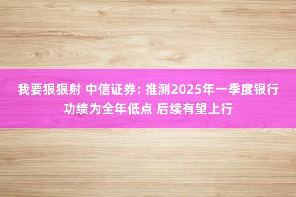 我要狠狠射 中信证券: 推测2025年一季度银行功绩为全年低点 后续有望上行