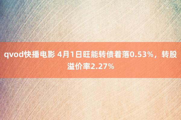 qvod快播电影 4月1日旺能转债着落0.53%，转股溢价率2.27%