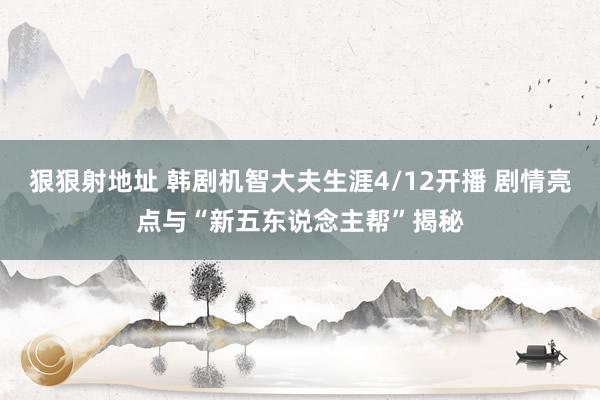 狠狠射地址 韩剧机智大夫生涯4/12开播 剧情亮点与“新五东说念主帮”揭秘