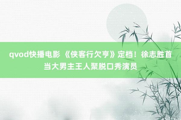 qvod快播电影 《侠客行欠亨》定档！徐志胜首当大男主王人聚脱口秀演员