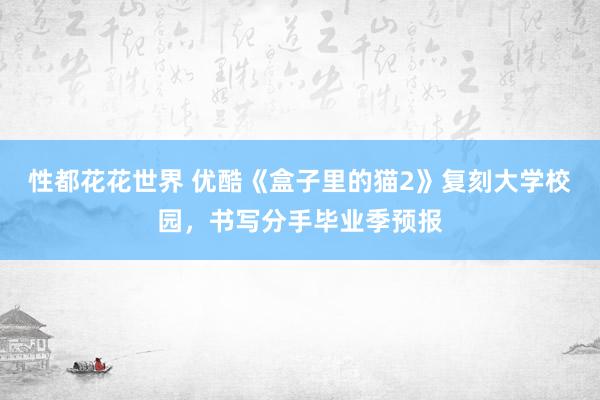 性都花花世界 优酷《盒子里的猫2》复刻大学校园，书写分手毕业季预报