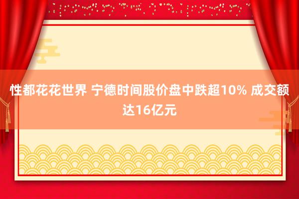 性都花花世界 宁德时间股价盘中跌超10% 成交额达16亿元